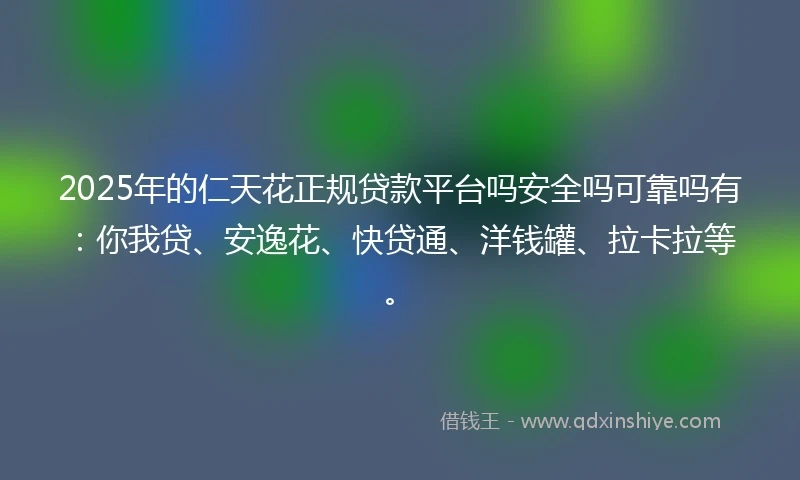 2025年的仁天花正规贷款平台吗安全吗可靠吗有：你我贷、安逸花、快贷通、洋钱罐、拉卡拉等。