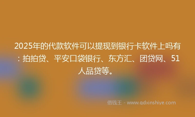 2025年的代款软件可以提现到银行卡软件上吗有：拍拍贷、平安口袋银行、东方汇、团贷网、51人品贷等。