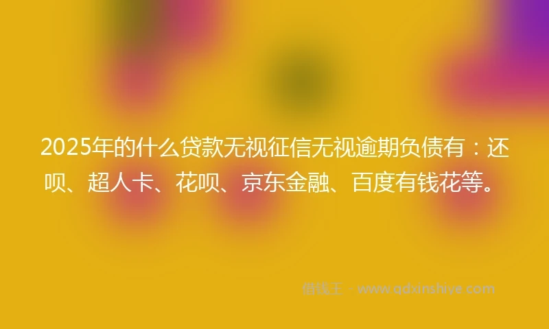 2025年的什么贷款无视征信无视逾期负债有：还呗、超人卡、花呗、京东金融、百度有钱花等。