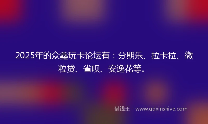 2025年的众鑫玩卡论坛有：分期乐、拉卡拉、微粒贷、省呗、安逸花等。