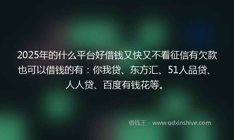 2025年的什么平台好借钱又快又不看征信有欠款也可以借钱的有：你我贷、东方汇、51人品贷、人人贷、百度有钱花等。
