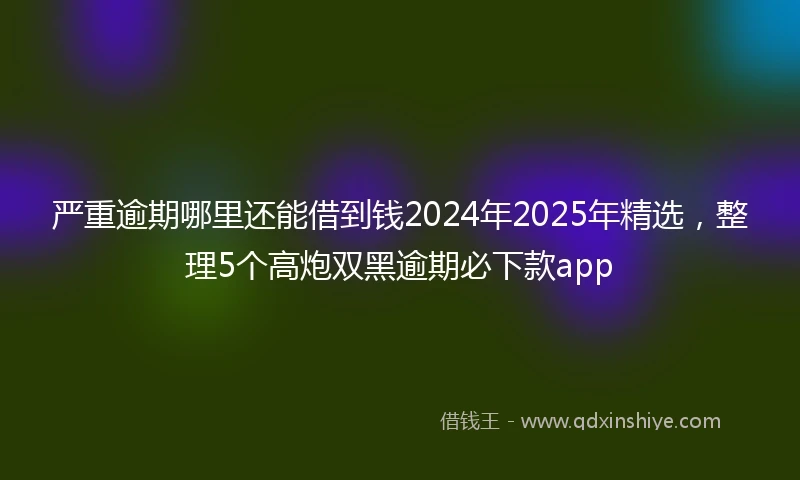 严重逾期哪里还能借到钱2024年2025年精选，整理5个高炮双黑逾期必下款app