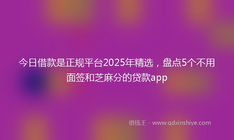 今日借款是正规平台2025年精选，盘点5个不用面签和芝麻分的贷款app