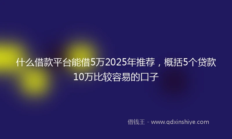 什么借款平台能借5万2025年推荐，概括5个贷款10万比较容易的口子