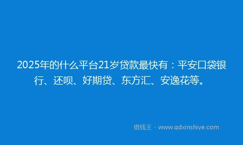 2025年的什么平台21岁贷款最快有：平安口袋银行、还呗、好期贷、东方汇、安逸花等。