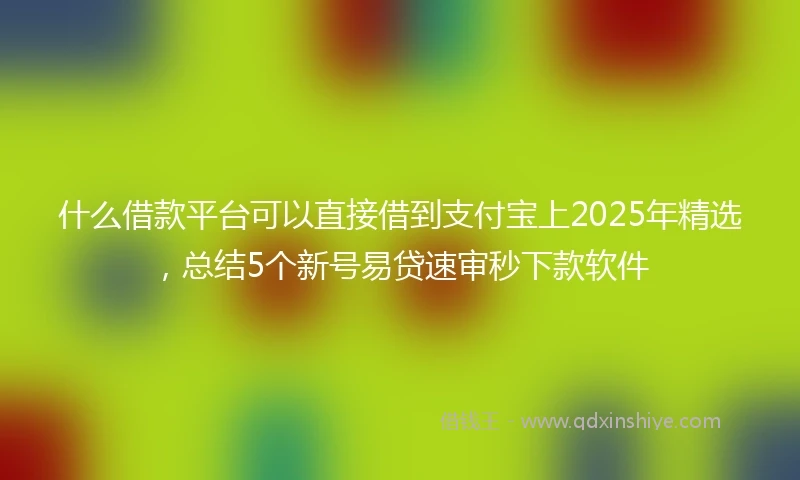 什么借款平台可以直接借到支付宝上2025年精选，总结5个新号易贷速审秒下款软件