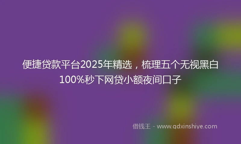 便捷贷款平台2025年精选，梳理五个无视黑白100%秒下网贷小额夜间口子