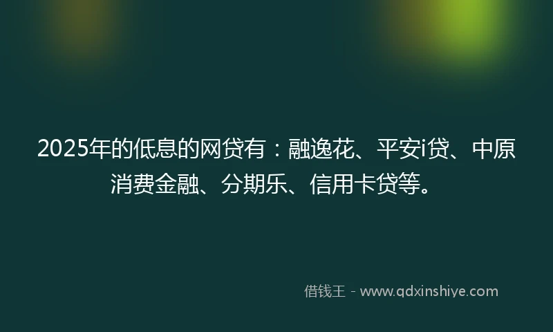 2025年的低息的网贷有：融逸花、平安i贷、中原消费金融、分期乐、信用卡贷等。