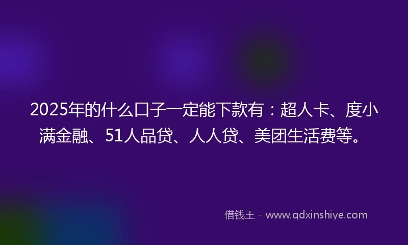 2025年的什么口子一定能下款有：超人卡、度小满金融、51人品贷、人人贷、美团生活费等。