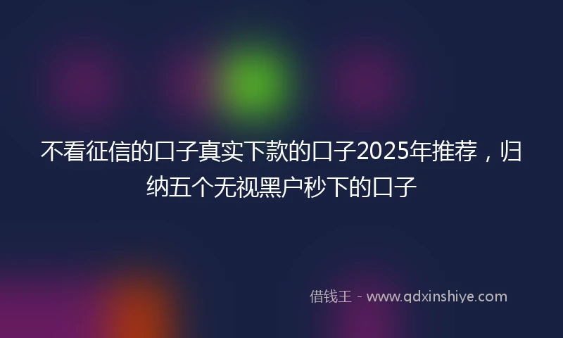 不看征信的口子真实下款的口子2025年推荐，归纳五个无视黑户秒下的口子