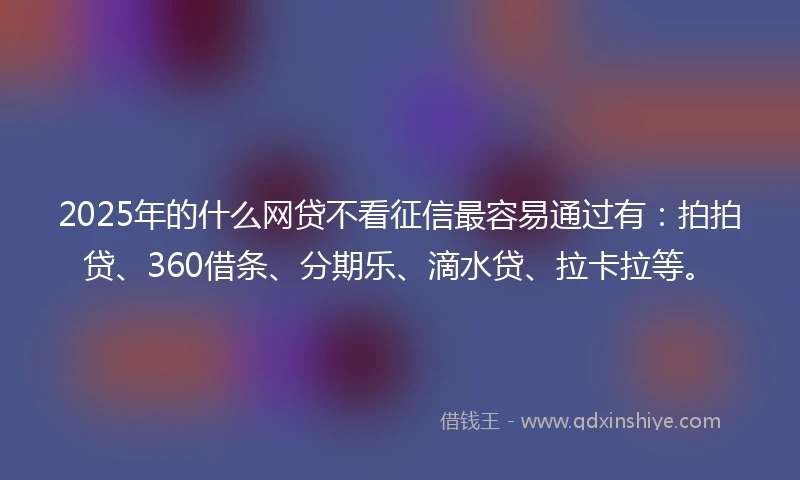 2025年的什么网贷不看征信最容易通过有：拍拍贷、360借条、分期乐、滴水贷、拉卡拉等。