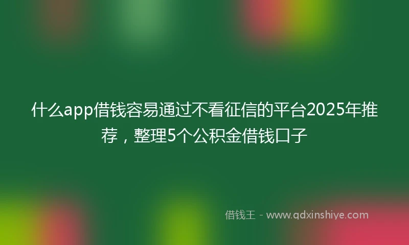 什么app借钱容易通过不看征信的平台2025年推荐，整理5个公积金借钱口子