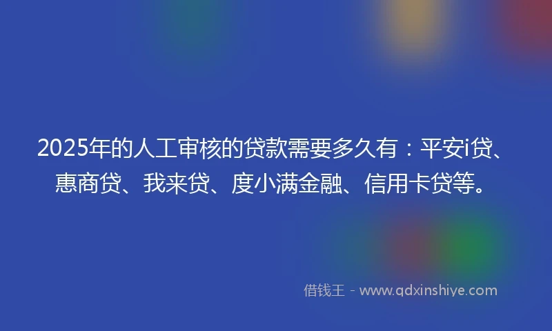 2025年的人工审核的贷款需要多久有：平安i贷、惠商贷、我来贷、度小满金融、信用卡贷等。