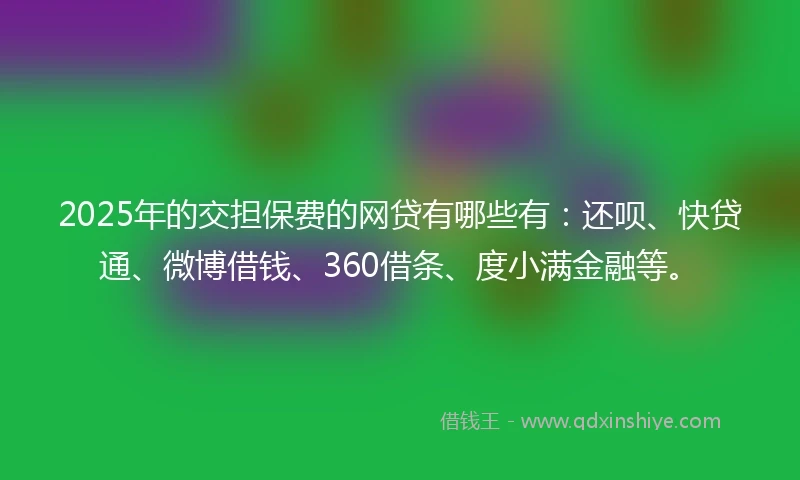 2025年的交担保费的网贷有哪些有：还呗、快贷通、微博借钱、360借条、度小满金融等。