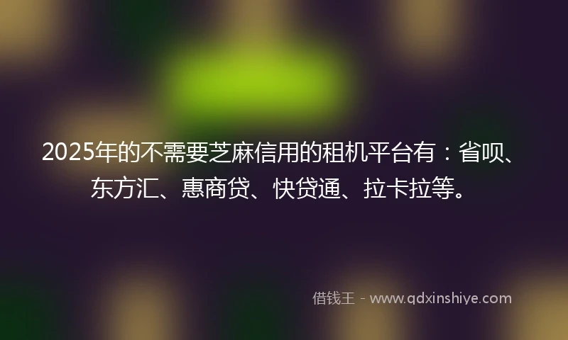 2025年的不需要芝麻信用的租机平台有：省呗、东方汇、惠商贷、快贷通、拉卡拉等。