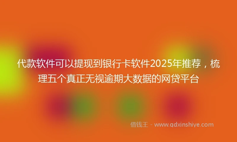 代款软件可以提现到银行卡软件2025年推荐，梳理五个真正无视逾期大数据的网贷平台
