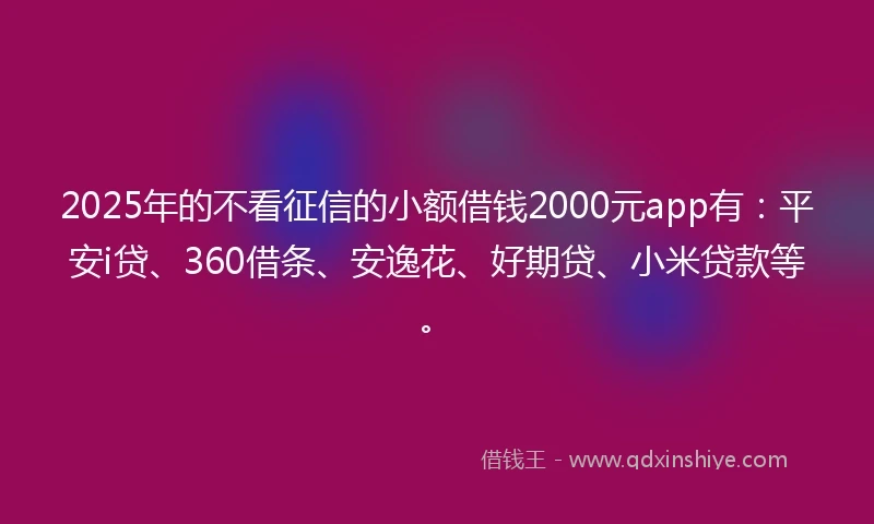 2025年的不看征信的小额借钱2000元app有：平安i贷、360借条、安逸花、好期贷、小米贷款等。