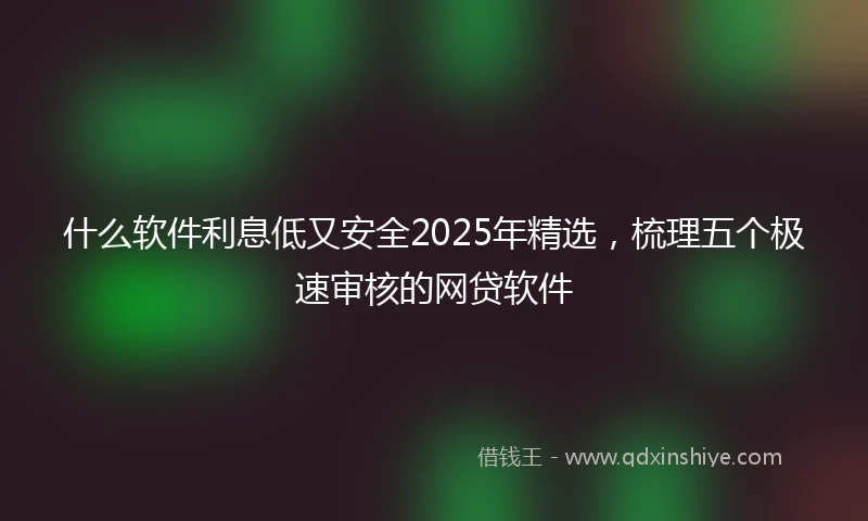 什么软件利息低又安全2025年精选，梳理五个极速审核的网贷软件