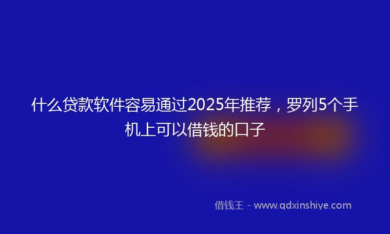 什么贷款软件容易通过2025年推荐，罗列5个手机上可以借钱的口子
