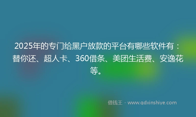 2025年的专门给黑户放款的平台有哪些软件有：替你还、超人卡、360借条、美团生活费、安逸花等。