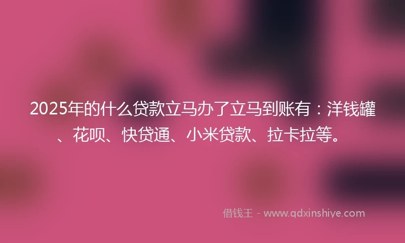 2025年的什么贷款立马办了立马到账有：洋钱罐、花呗、快贷通、小米贷款、拉卡拉等。