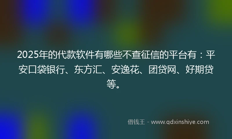 2025年的代款软件有哪些不查征信的平台有：平安口袋银行、东方汇、安逸花、团贷网、好期贷等。