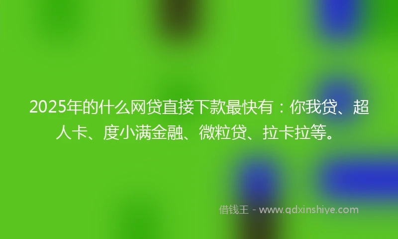 2025年的什么网贷直接下款最快有：你我贷、超人卡、度小满金融、微粒贷、拉卡拉等。