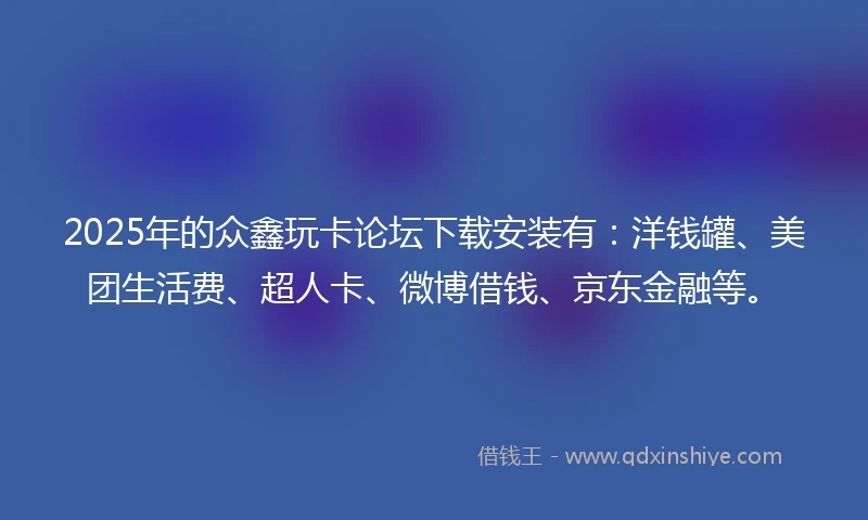 2025年的众鑫玩卡论坛下载安装有：洋钱罐、美团生活费、超人卡、微博借钱、京东金融等。
