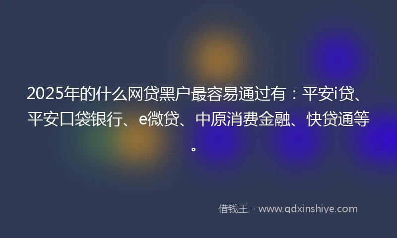 2025年的什么网贷黑户最容易通过有：平安i贷、平安口袋银行、e微贷、中原消费金融、快贷通等。