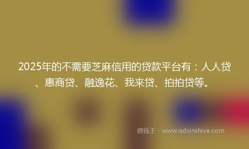 2025年的不需要芝麻信用的贷款平台有：人人贷、惠商贷、融逸花、我来贷、拍拍贷等。