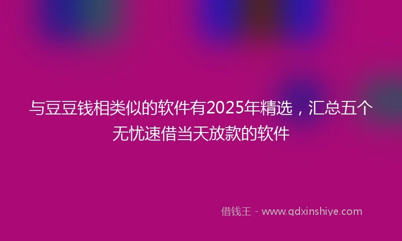 与豆豆钱相类似的软件有2025年精选，汇总五个无忧速借当天放款的软件
