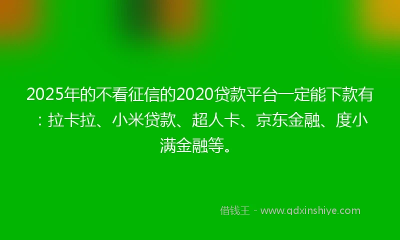 2025年的不看征信的2020贷款平台一定能下款有：拉卡拉、小米贷款、超人卡、京东金融、度小满金融等。