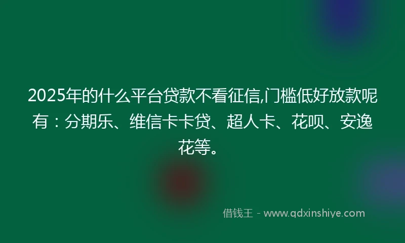 2025年的什么平台贷款不看征信,门槛低好放款呢有：分期乐、维信卡卡贷、超人卡、花呗、安逸花等。