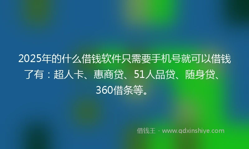 2025年的什么借钱软件只需要手机号就可以借钱了有：超人卡、惠商贷、51人品贷、随身贷、360借条等。