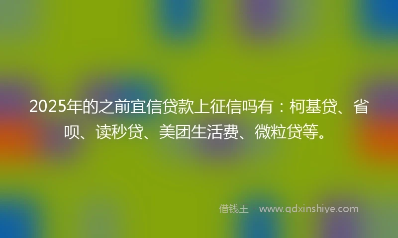 2025年的之前宜信贷款上征信吗有：柯基贷、省呗、读秒贷、美团生活费、微粒贷等。