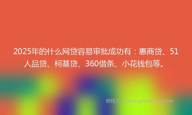 2025年的什么网贷容易审批成功有：惠商贷、51人品贷、柯基贷、360借条、小花钱包等。