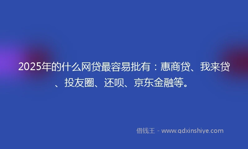 2025年的什么网贷最容易批有：惠商贷、我来贷、投友圈、还呗、京东金融等。