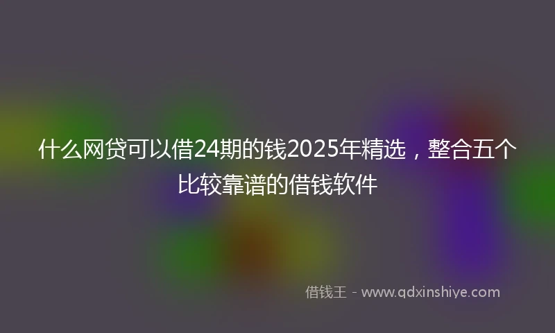 什么网贷可以借24期的钱2025年精选，整合五个比较靠谱的借钱软件