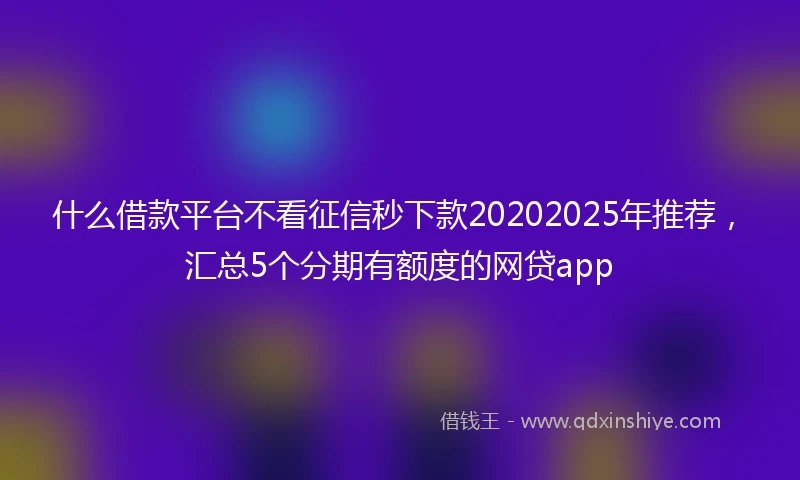 什么借款平台不看征信秒下款20202025年推荐，汇总5个分期有额度的网贷app
