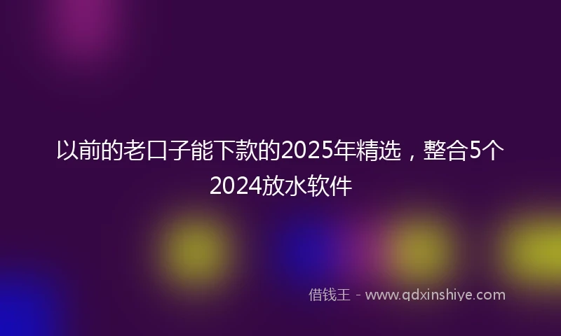 以前的老口子能下款的2025年精选，整合5个2024放水软件