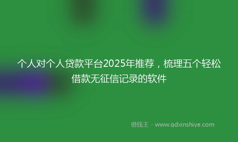 个人对个人贷款平台2025年推荐，梳理五个轻松借款无征信记录的软件