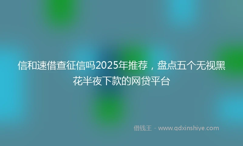 信和速借查征信吗2025年推荐，盘点五个无视黑花半夜下款的网贷平台