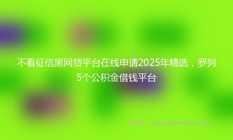 不看征信黑网贷平台在线申请2025年精选，罗列5个公积金借钱平台