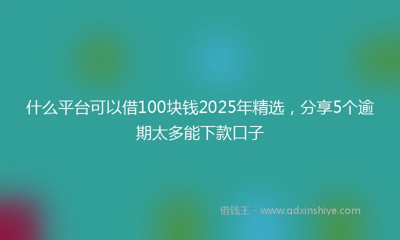 什么平台可以借100块钱2025年精选，分享5个逾期太多能下款口子