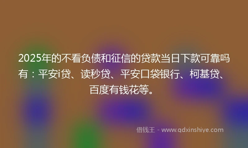 2025年的不看负债和征信的贷款当日下款可靠吗有：平安i贷、读秒贷、平安口袋银行、柯基贷、百度有钱花等。