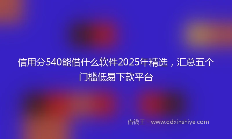 信用分540能借什么软件2025年精选，汇总五个门槛低易下款平台