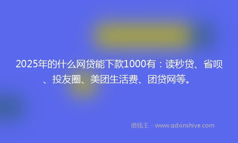 2025年的什么网贷能下款1000有：读秒贷、省呗、投友圈、美团生活费、团贷网等。