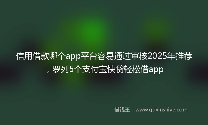 信用借款哪个app平台容易通过审核2025年推荐，罗列5个支付宝快贷轻松借app
