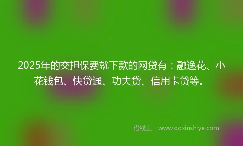 2025年的交担保费就下款的网贷有：融逸花、小花钱包、快贷通、功夫贷、信用卡贷等。