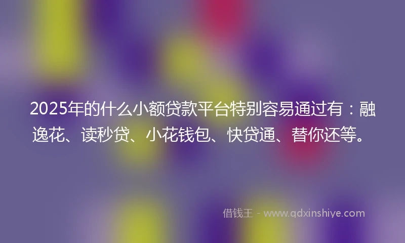 2025年的什么小额贷款平台特别容易通过有：融逸花、读秒贷、小花钱包、快贷通、替你还等。